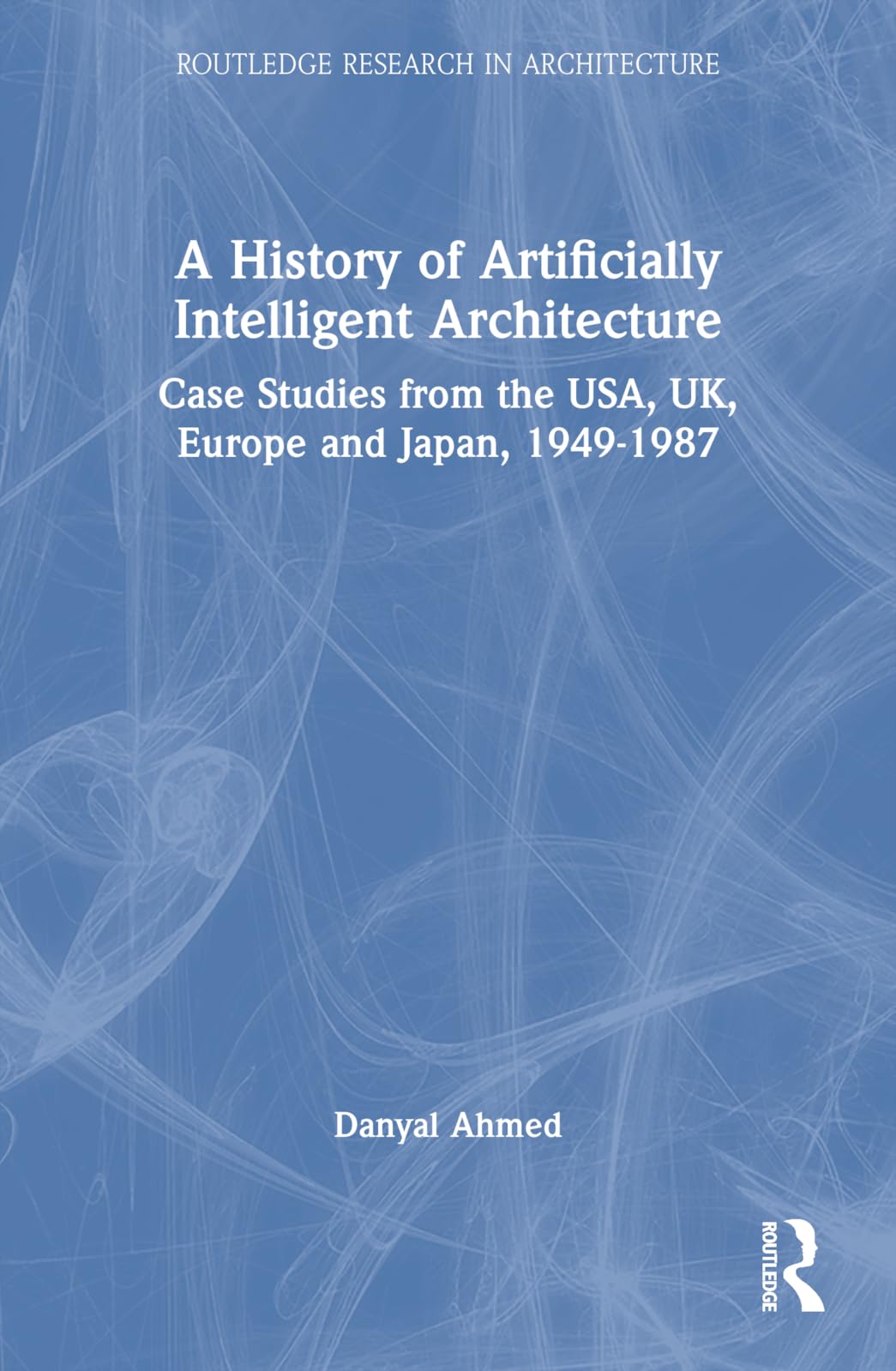 A History of Artificially Intelligent Architecture: Case Studies from the USA, Uk, Europe and Japan, 1949–1987 (Routledge Research in Architecture) Computer Science