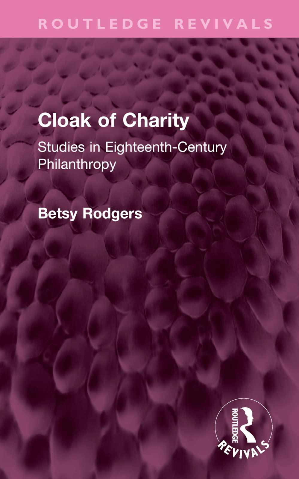 Cloak of Charity: Studies in Eighteenth-century Philanthropy (Routledge Revivals) Politics & History