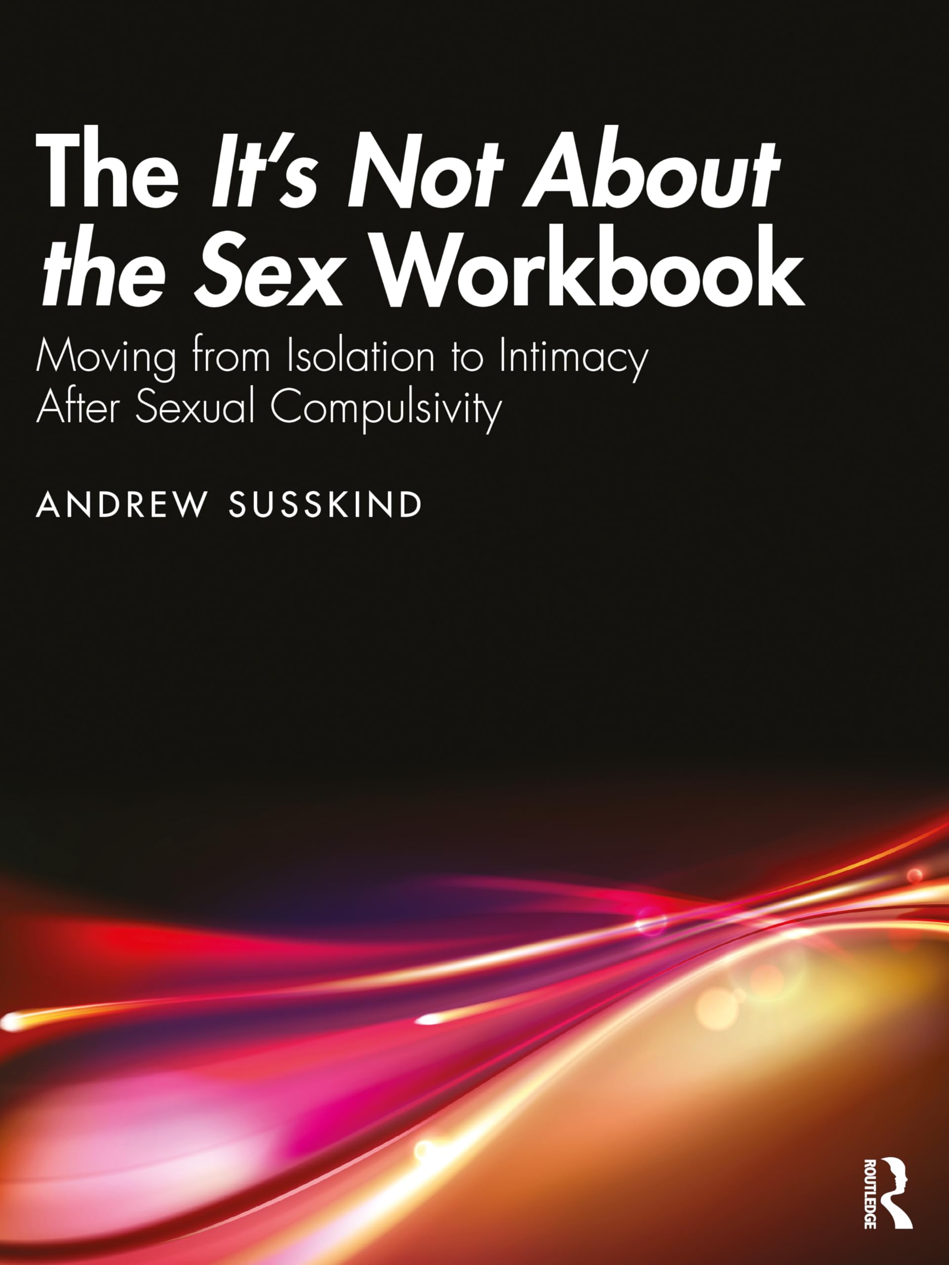 The It’s Not About the Sex Workbook: Moving from Isolation to Intimacy After Sexual Compulsivity Medicine