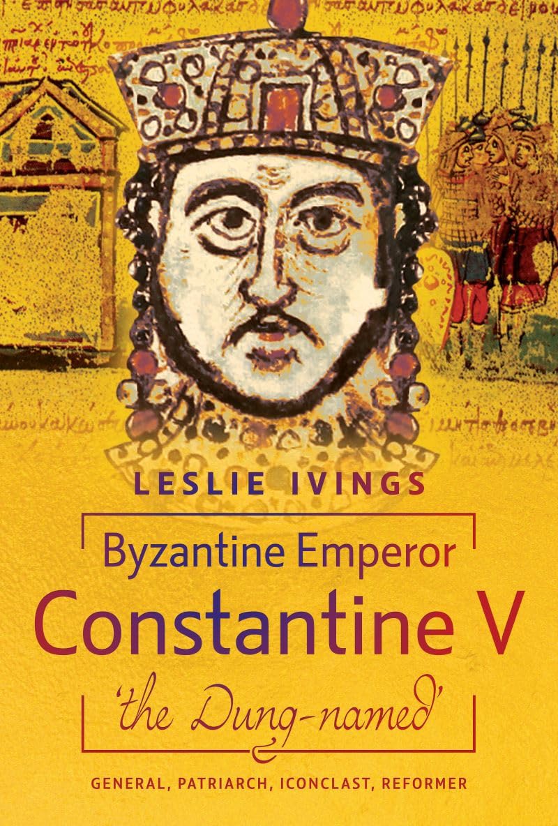 Byzantine Emperor Constantine V, the Dung-named: General, Patriarch, Iconoclast, Reformer Memories