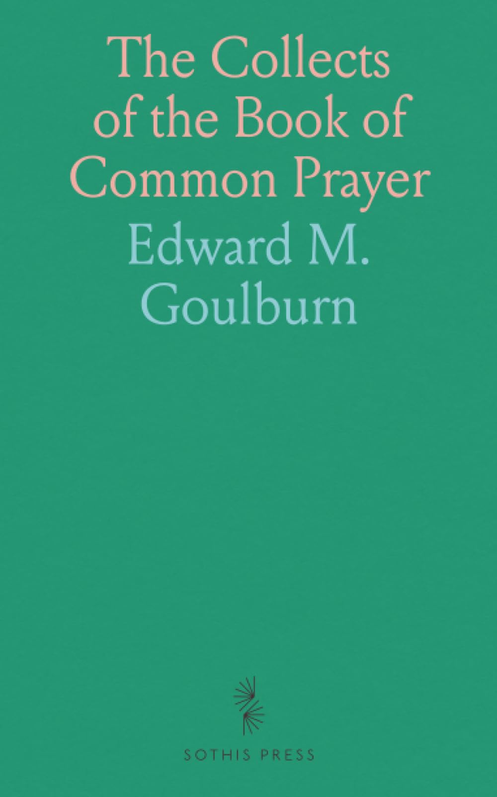 The Collects of the Book of Common Prayer: An Exposition, Critical and Devotional; Abridged From Dean Goulburn's "the Collects of the Day" book