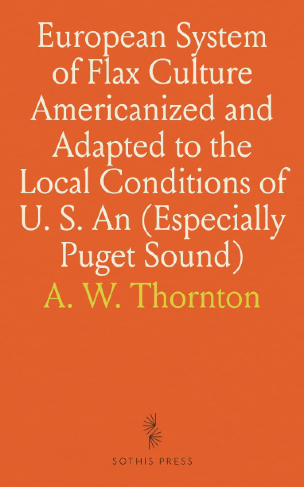 European System of Flax Culture Americanized and Adapted to the Local Conditions of U. S. An (Especially Puget Sound): Ahe American System of Flax and Other Fiber Culture book