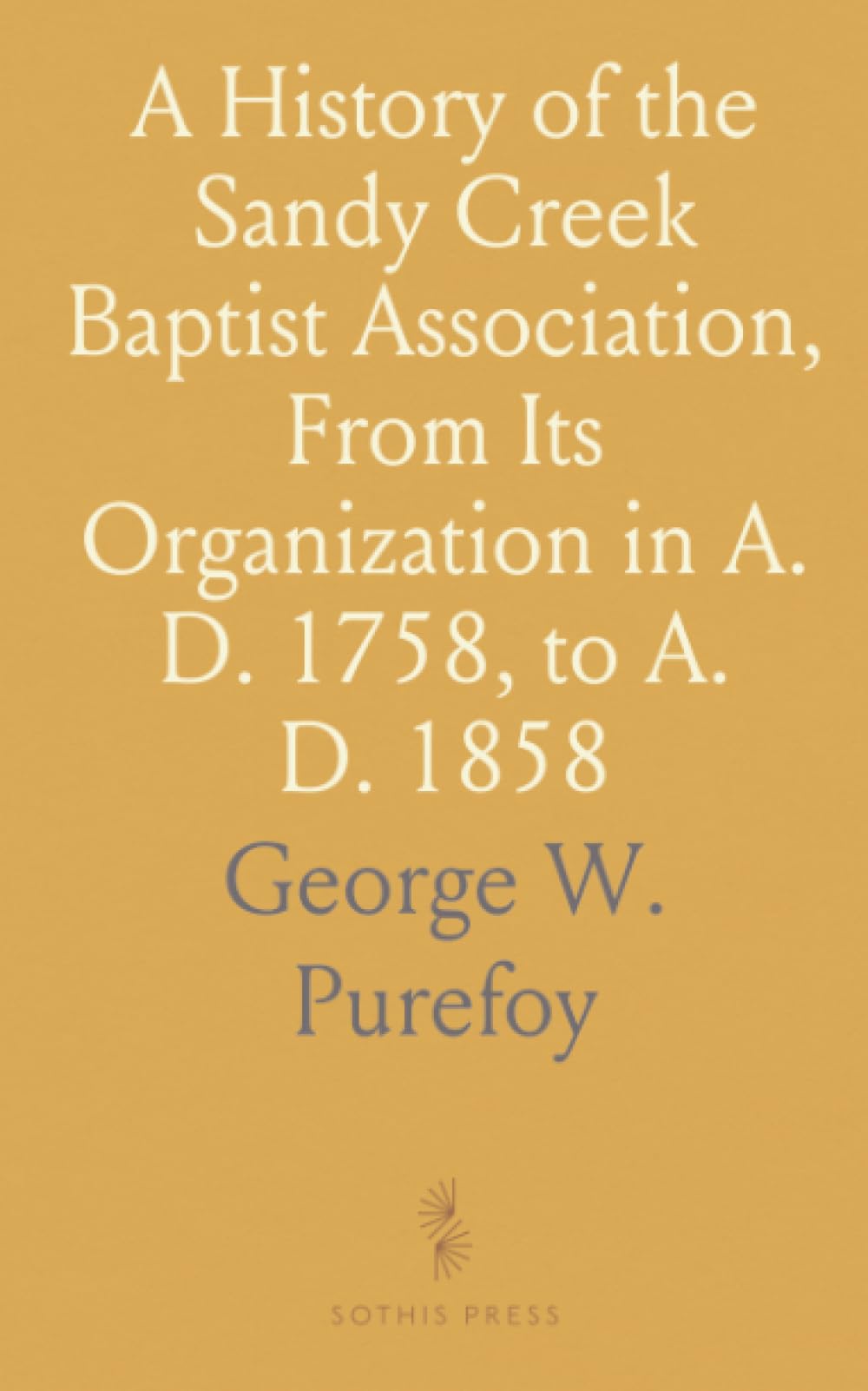 A History of the Sandy Creek Baptist Association, From Its Organization in A. D. 1758, to A. D. 1858 Reference Books