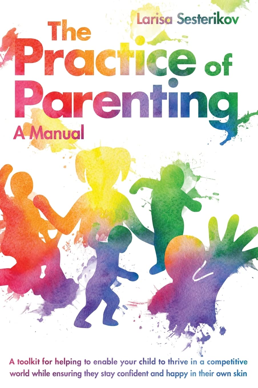 The Practice of Parenting - A Manual: A toolkit for helping to enable your child to thrive in a competitive world while ensuring they stay confident and happy in their own skin book