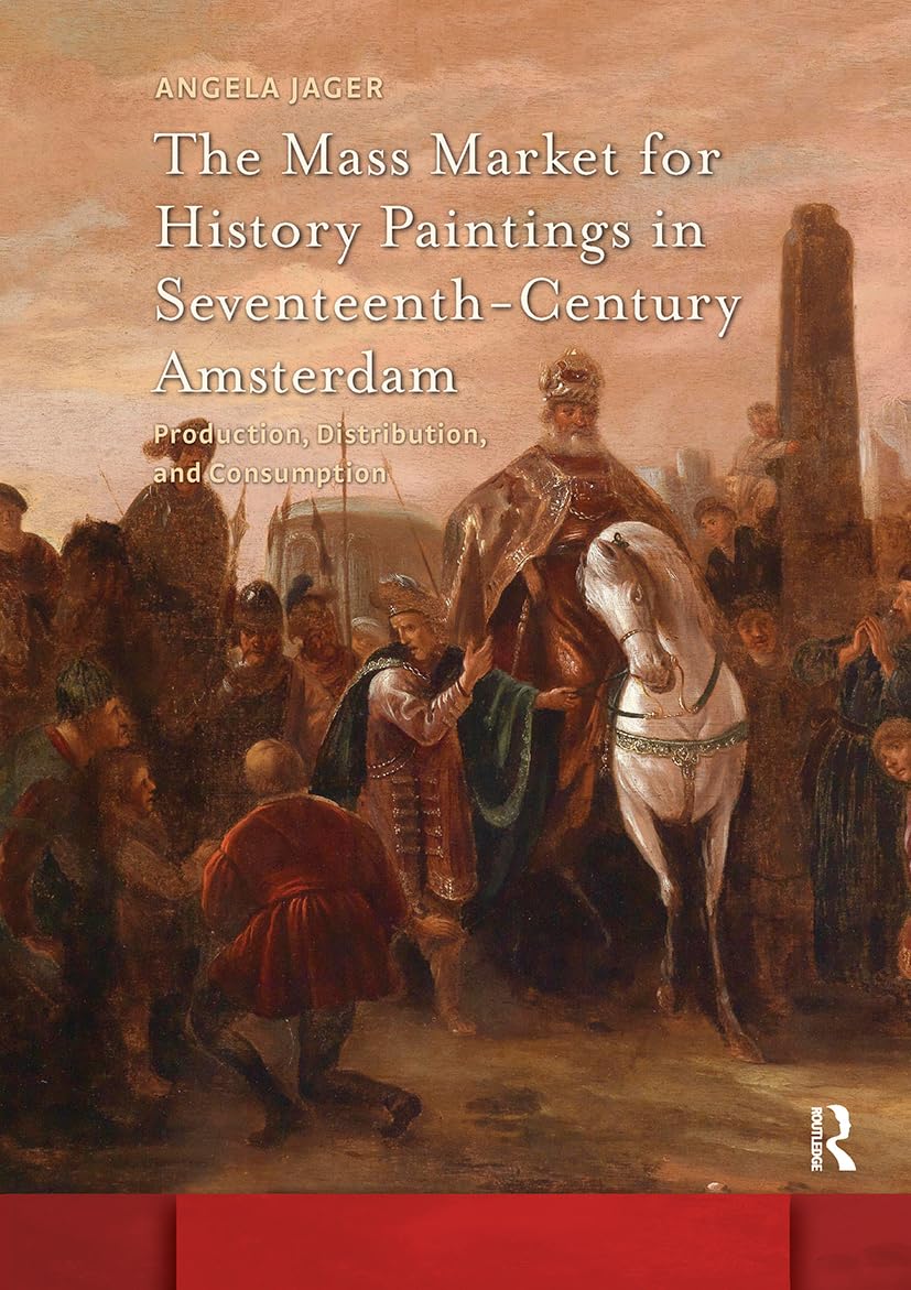 The Mass Market for History Paintings in Seventeenth-Century Amsterdam: Production, Distribution, and Consumption (Amsterdam Studies in the Dutch Golden Age) Film, Art & Culture