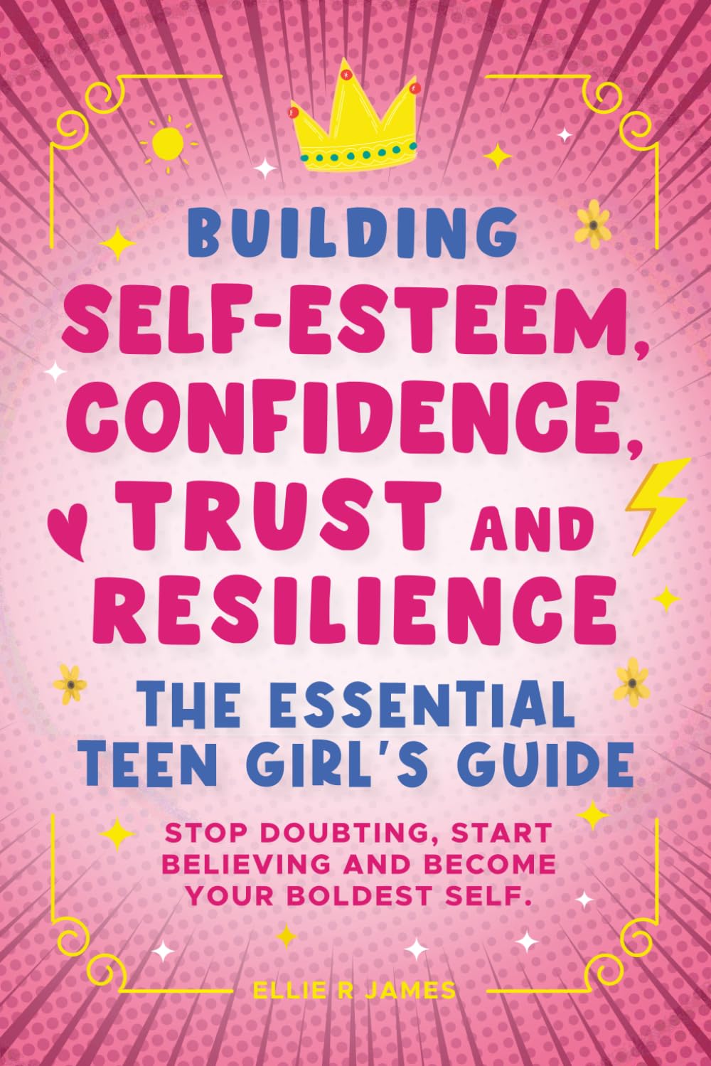 Building Self-Esteem, Confidence, Trust and Resilience - The Essential Teen Girl's Guide: Stop Doubting, Start Believing and Become Your Boldest Self. Education