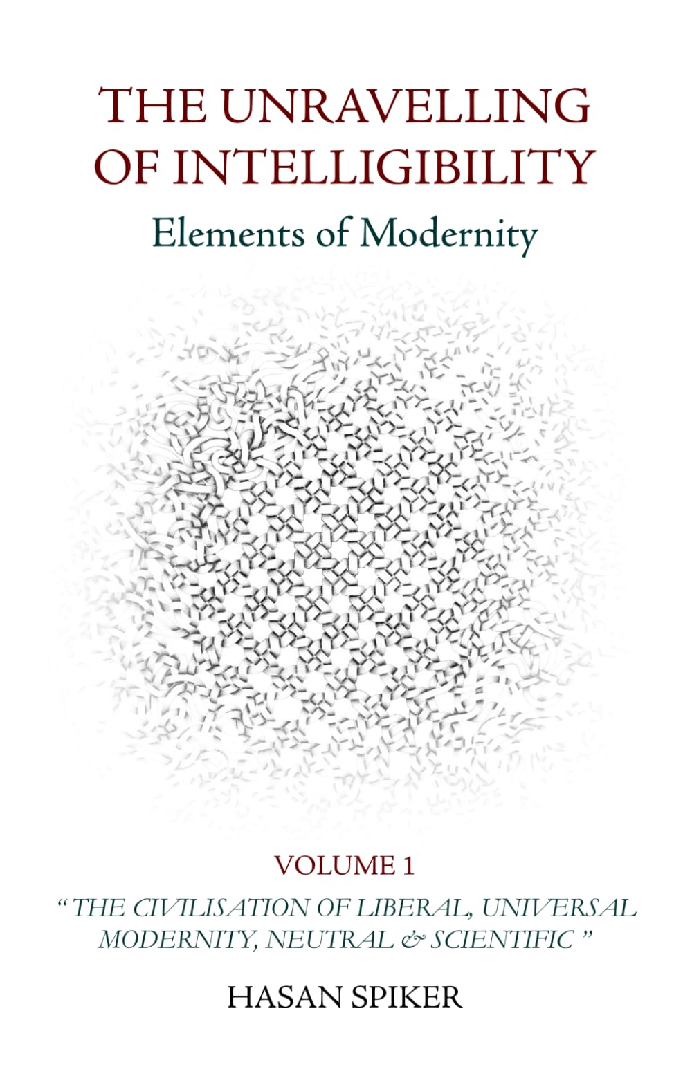 THE UNRAVELLING OF INTELLIGIBILITY - Elements of Modernity: Volume One: "The Civilisation of Liberal, Universal Modernity, Neutral & Scientific" Philosophy