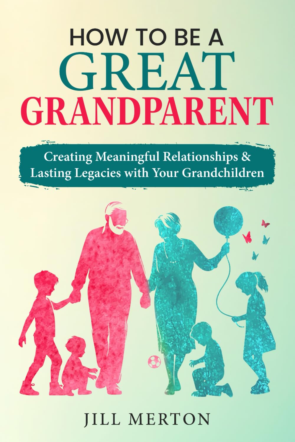 How to be a GREAT grandparent: Creating Meaningful Relationships and Lasting Legacies with Your Grandchildren Parents & Children