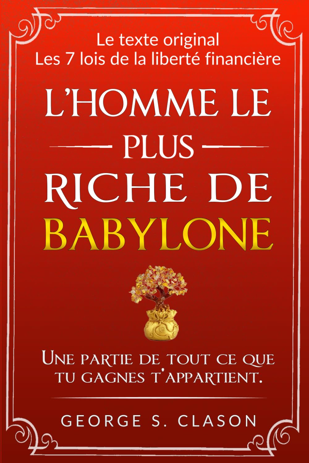 L’homme le plus riche de Babylone: avec TOUTES les 7 lois de la liberté financière et les 5 lois de l’or, Édition originale avec illustrations originales (Secrets des revenus passifs) Business, Finance & Career