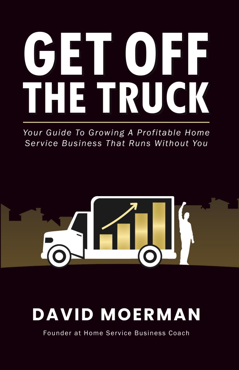 Get Off The Truck: Your Guide To Growing A Profitable Home Service Business That Runs Without You Business, Finance & Career