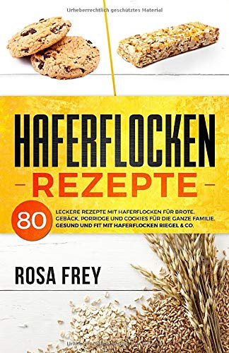 HAFERFLOCKEN REZEPTE: 80 leckere Rezepte mit Haferflocken für Brote, Gebäck, Porridge und Cookies für die ganze Familie. Gesund und Fit mit Haferflocken Riegel & Co. (Haferflocken Buch, Band 1) Health, Nutrition & Fitness