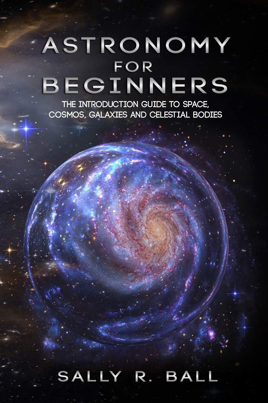 Astronomy For Beginners: The Introduction Guide To Space, Cosmos, Galaxies And Celestial Bodies Natural Sciences