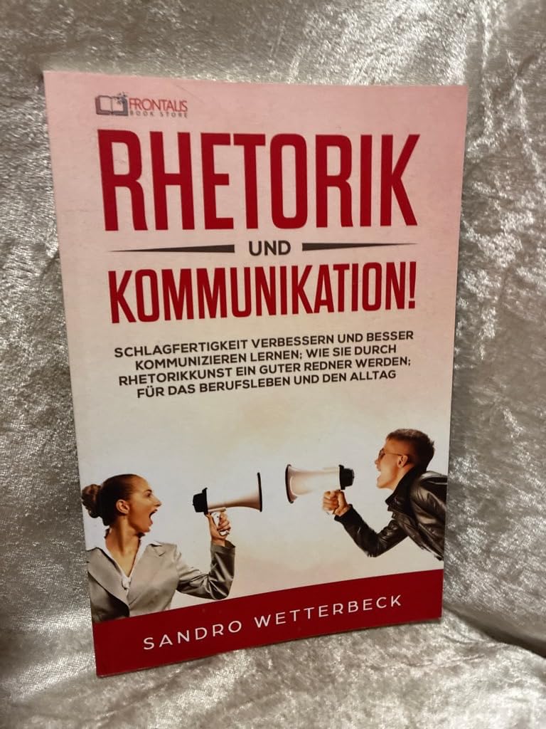 Rhetorik und Kommunikation! Schlagfertigkeit verbessern und besser kommunizieren lernen; wie Sie durch Rhetorikkunst ein guter Redner werden; für das Berufsleben und den Alltag Business, Finance & Career