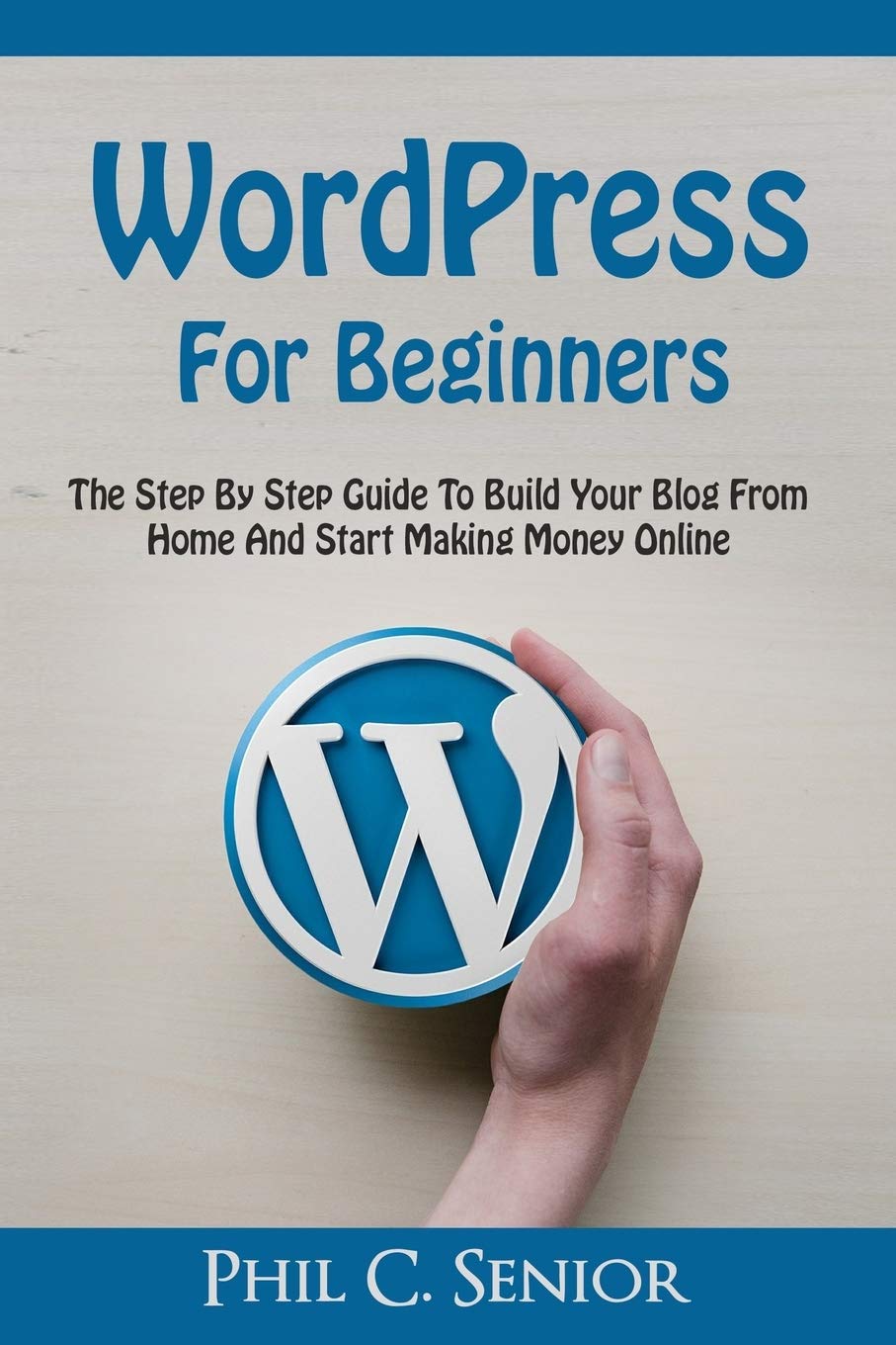 WordPress For Beginners: The Step By Step Guide To Build Your Blog From Home And Start Making Money Online Computer Science
