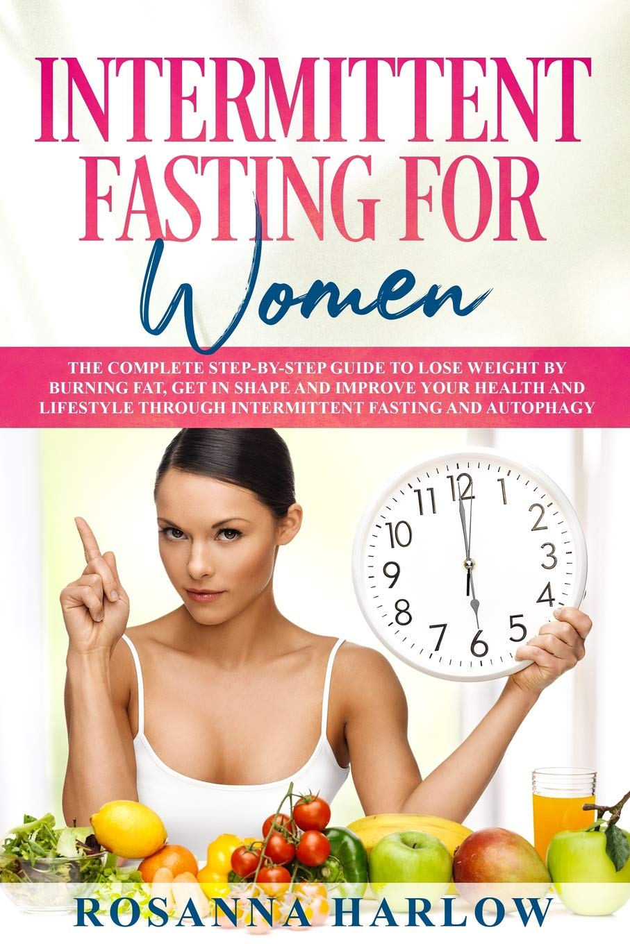 Intermittent Fasting for Women: The Complete Step-by-Step Guide To Lose Weight by Burning Fat, Get in Shape and Improve Your Health and Lifestyle Through Intermittent Fasting and Autophagy Medicine