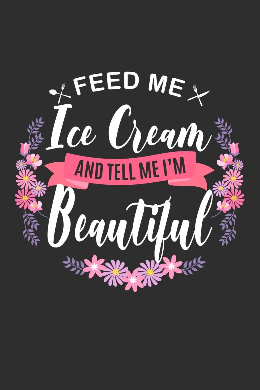 Feed me Ice Cream and Tell Me I'm Beautiful: 100 page Recipe Journal 6 x 9 Food Lover journal to jot down your recipe ideas and cooking notes book