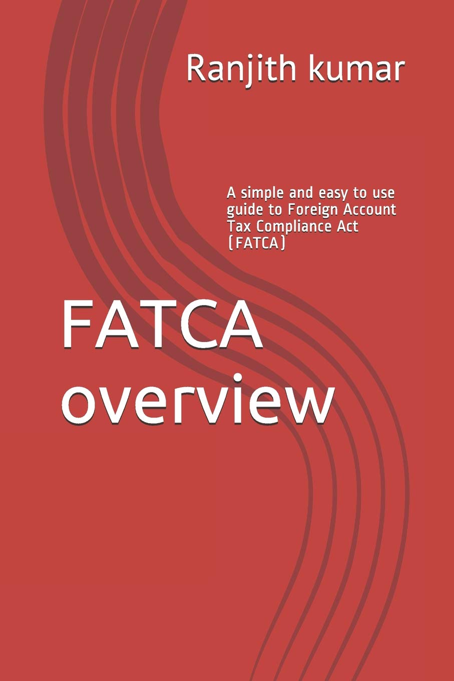 FATCA overview: A simple and easy to use guide to Foreign Account Tax Compliance Act (FATCA) Business, Finance & Career