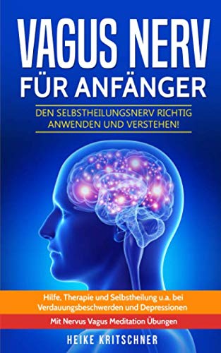 Vagus Nerv für Anfänger: Den Selbstheilungsnerv richtig anwenden und verstehen! Hilfe, Therapie und Selbstheilung u.a. bei Verdauungsbeschwerden und Depressionen. Mit Nervus Vagus Meditation Übungen Medicine