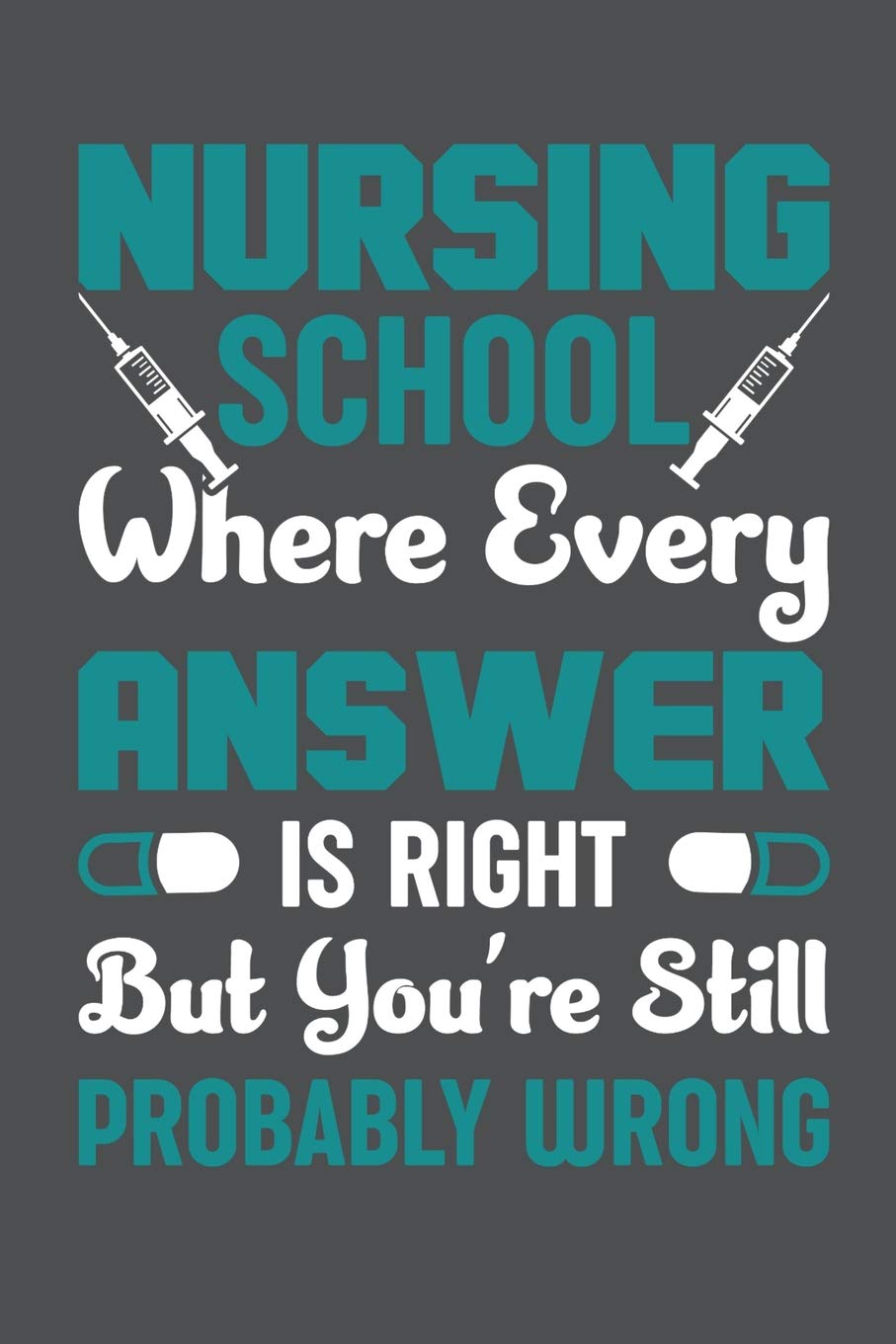 Nursing School Where Every Answer Is Right But You're Still Probably Wrong: Lined Journal Notebook Learning & Reference