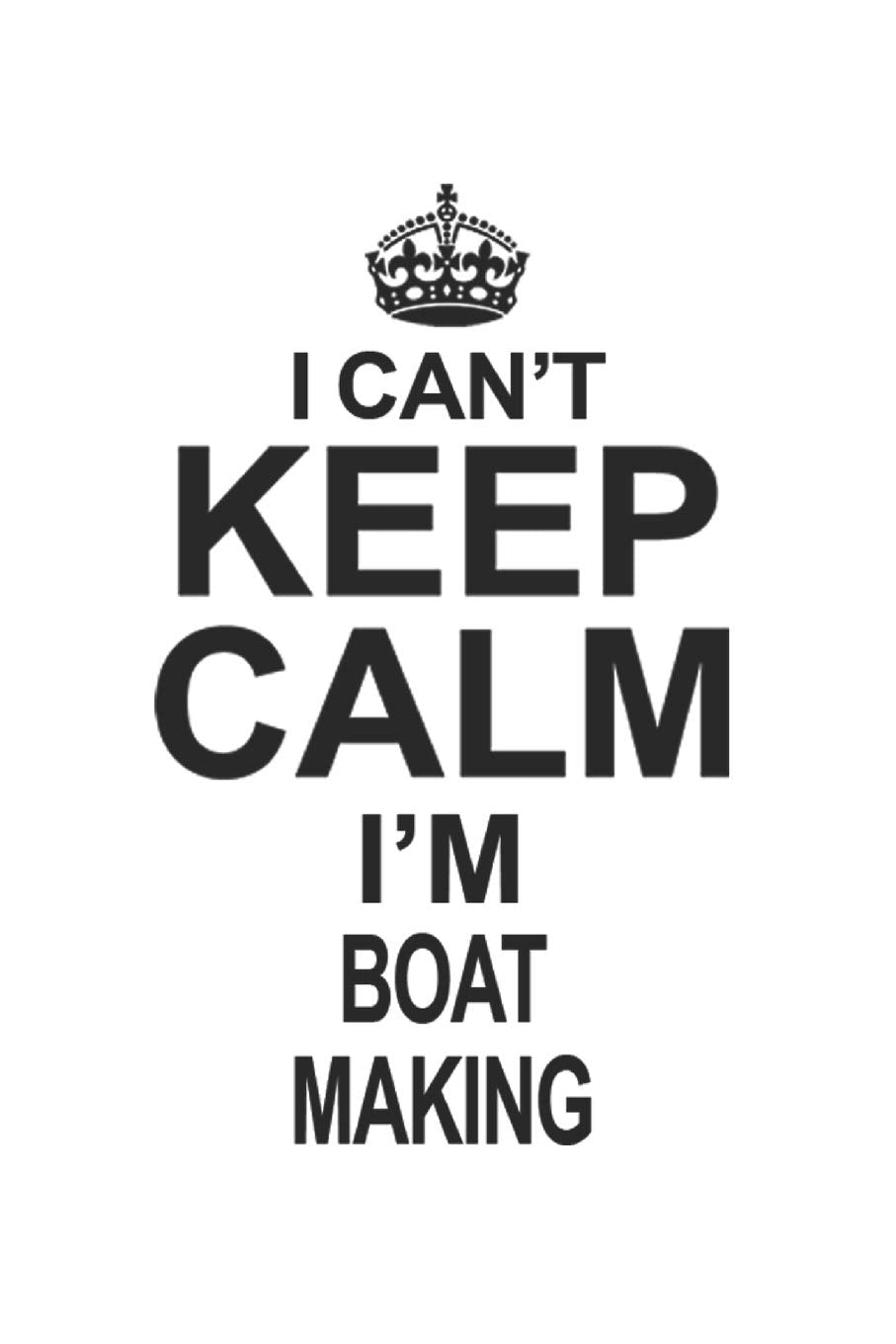 I Can't Keep Calm I'm Boat Making: Notebook: Special Boat Making Notebook, Journal Gift, Diary, Doodle Gift or Notebook | 6 x 9 Compact Size- 109 Blank Lined Pages Education & Training