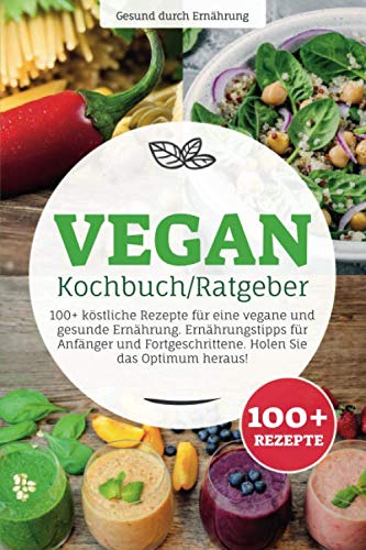 Vegan Kochbuch/ Ratgeber: 100+ köstliche Rezepte für eine vegane und gesunde Ernährung. Ernährungstipps für Anfänger und Fortgeschrittene. Holen Sie das Optimum heraus! Health, Nutrition & Fitness