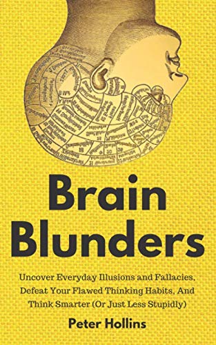 Brain Blunders: Uncover Everyday Illusions and Fallacies, Defeat Your Flawed Thinking Habits, And Think Smarter (Or Just Less Stupidly) Self-help