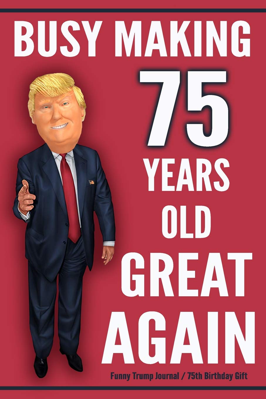 Funny Trump Journal - 75th Birthday Gift - Busy Making 75 Years Old Great Again: Humorous Pro Trump Gift 75th Birthday Gag Gift Better Than A Card 120 Pg Notebook 6x9 Politics & History