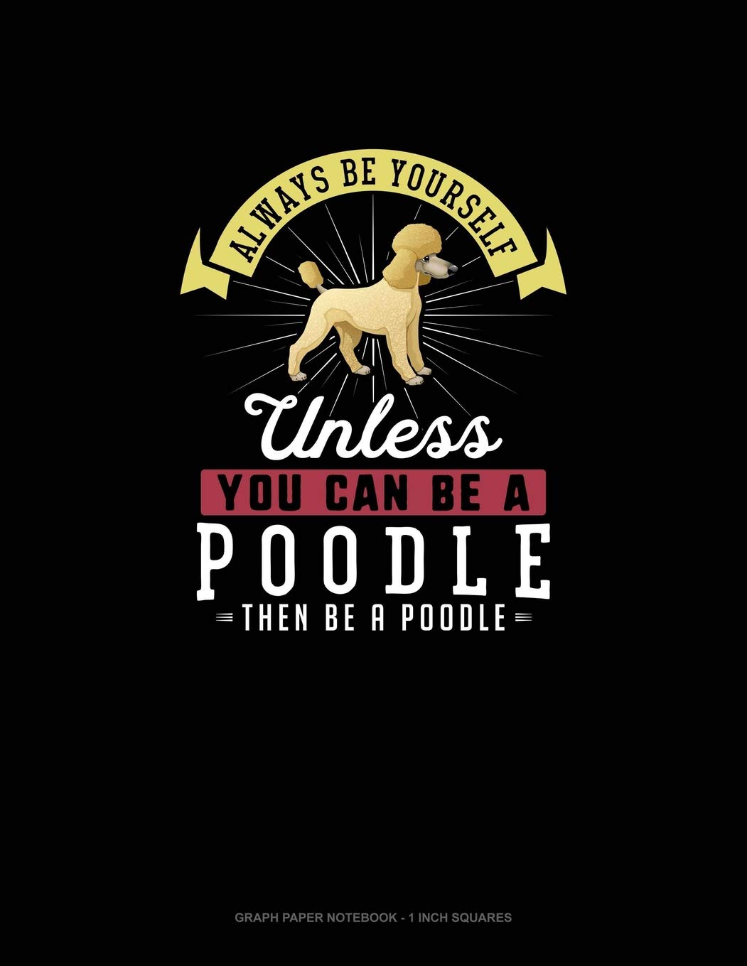 Always Be Yourself Unless You Can Be A Poodle Then Be A Poodle: Graph Paper Notebook - 1 Inch Squares Essays & Short Stories