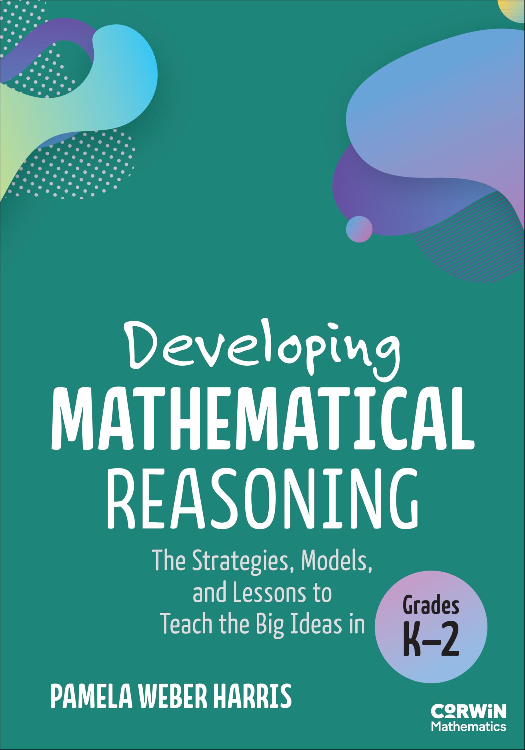 Developing Mathematical Reasoning: The Strategies, Models, and Lessons to Teach the Big Ideas in Grades K-2 (Corwin Mathematics) Education & Training