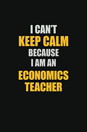 I Can't Keep Calm Because I Am An economics teacher: Inspirational life quote blank lined Notebook 6x9 matte finish Learning & Reference
