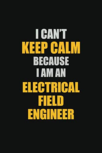 I Can't Keep Calm Because I Am An Electrical Field Engineer: Inspirational life quote blank lined Notebook 6x9 matte finish Learning & Reference