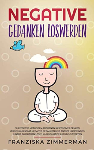 Negative Gedanken loswerden: 10 effektive Methoden, mit denen Sie positives Denken lernen und somit negative Gedanken und Ängste überwinden. Innere Blockaden lösen und unnötiges Grübeln stoppen. Business, Finance & Career