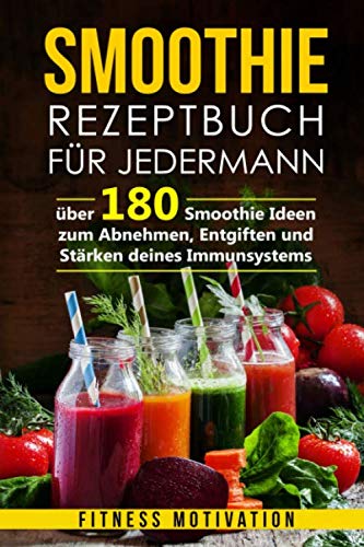 Smoothie Rezeptbuch für Jedermann: Über 180 Smoothie Ideen zum Abnehmen, Entgiften und Stärken deines Immunsystems Health, Nutrition & Fitness