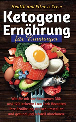 Ketogene Ernährung für Einsteiger: Wie Sie mit der Ketogenen Diät und 120 leckeren Low Carb Rezepten Ihre Ernährung einfach umstellen und gesund und schnell abnehmen Health, Nutrition & Fitness