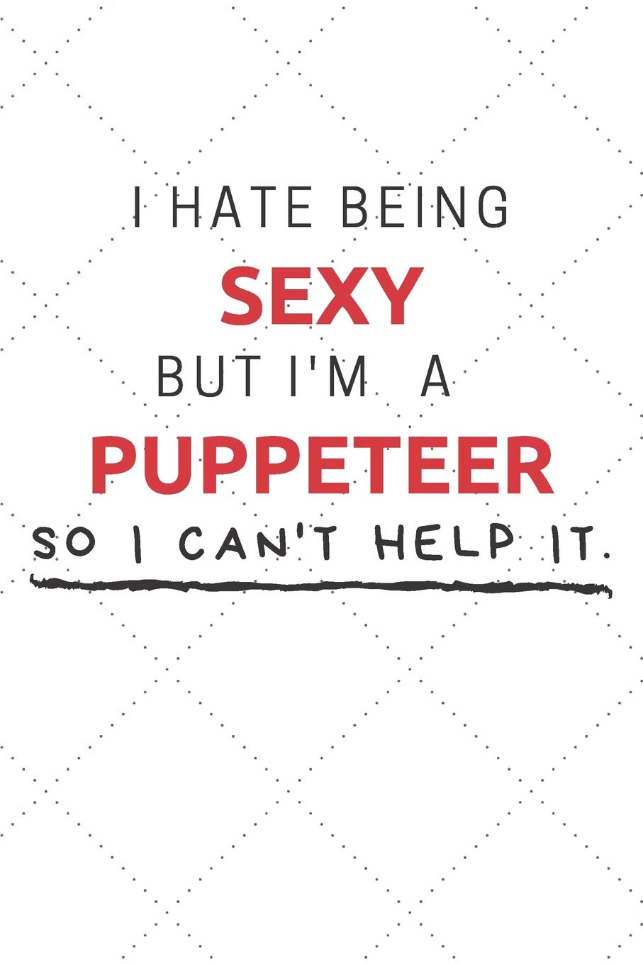 I Hate Being Sexy But I'm A Puppeteer So I Can't Help It: Funny Puppeteer Quote Journal / Notebook / Planner / Job / Co-Worker Gift with 110 Blank Lined Pages (6 x 9 inches in size) Books