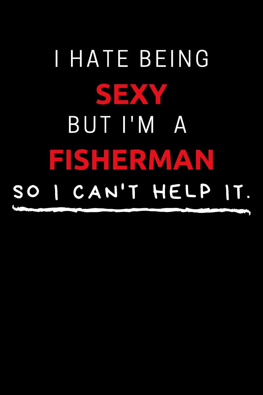 I Hate Being Sexy But I'm A Fisherman So I Can't Help It: Funny Fisherman Journal / Notebook / Planner / Job / Black / Co-Worker Quote Gift with 110 Blank Lined Pages (6 x 9 inches in size) book