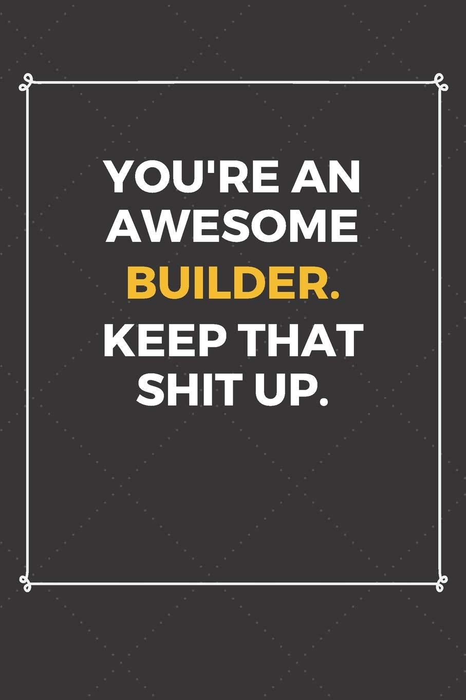 You're An Awesome Builder Keep That Shit Up: Funny Builder Quote Journal / Notebook / Planner / Job / Co-Worker Gift with 110 Blank Lined Pages (6 x 9 inches in size) Books