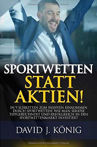 Sportwetten statt Aktien!: In 9 Schritten zum passiven Einkommen durch Sportwetten! Wie man seriöse Tippgeber findet und erfolgreich in den Sportwettenmarkt investiert Business, Finance & Career
