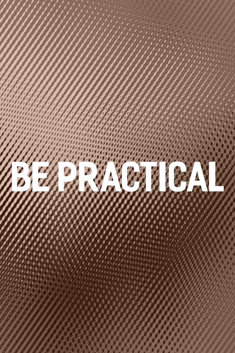 Be Practical: Daily Success, Motivation and Everyday Inspiration For Your Best Year Ever, 365 days to more Happiness Motivational Year Long Journal / Daily Notebook / Diary Business, Finance & Career