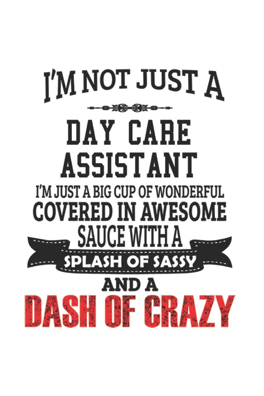 I'm Not Just A Day Care Assistant I'm Just A Big Cup Of Wonderful Covered In Awesome Sauce With A Splash Of Sassy And A Dash Of Crazy: Notebook: ... Gift or Notebook | 6 x 9 Compact Size- 109 B Education & Training
