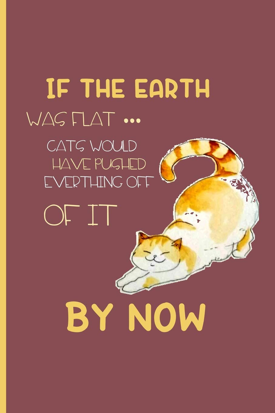 If the earth was flat... cats would have pushed everything off of it by now: Small Funny Lined Notebook / Journal to write in for Cat Lovers Pets