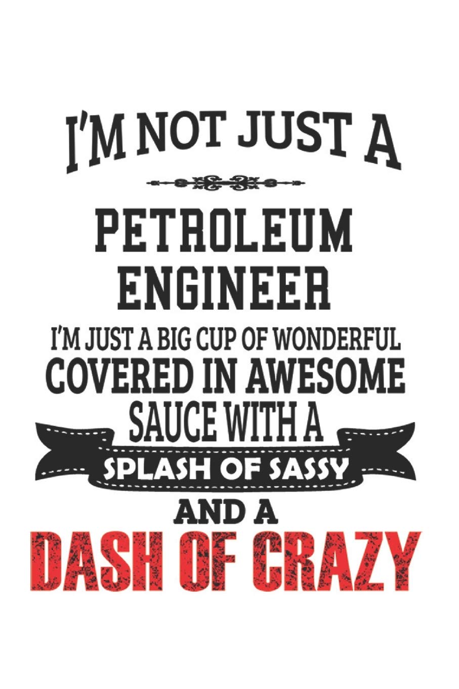 I'm Not Just A Petroleum Engineer I'm Just A Big Cup Of Wonderful Covered In Awesome Sauce With A Splash Of Sassy And A Dash Of Crazy: Notebook: ... Gift or Notebook | 6 x 9 Compact Size- 109 Bl Education & Training