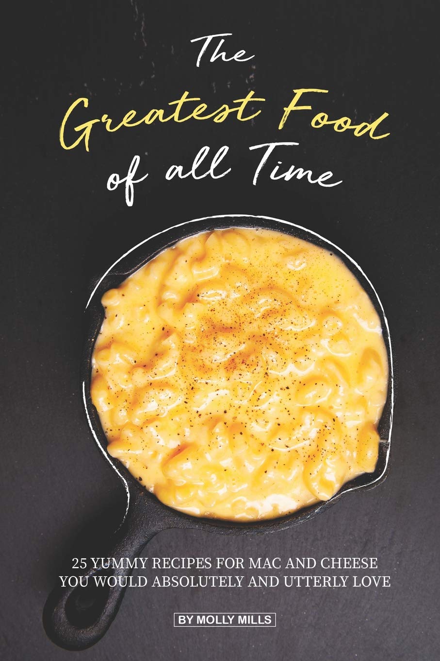 The Greatest Food of all Time: 25 Yummy Recipes for Mac and Cheese You Would Absolutely and Utterly Love Cooking & Enjoying