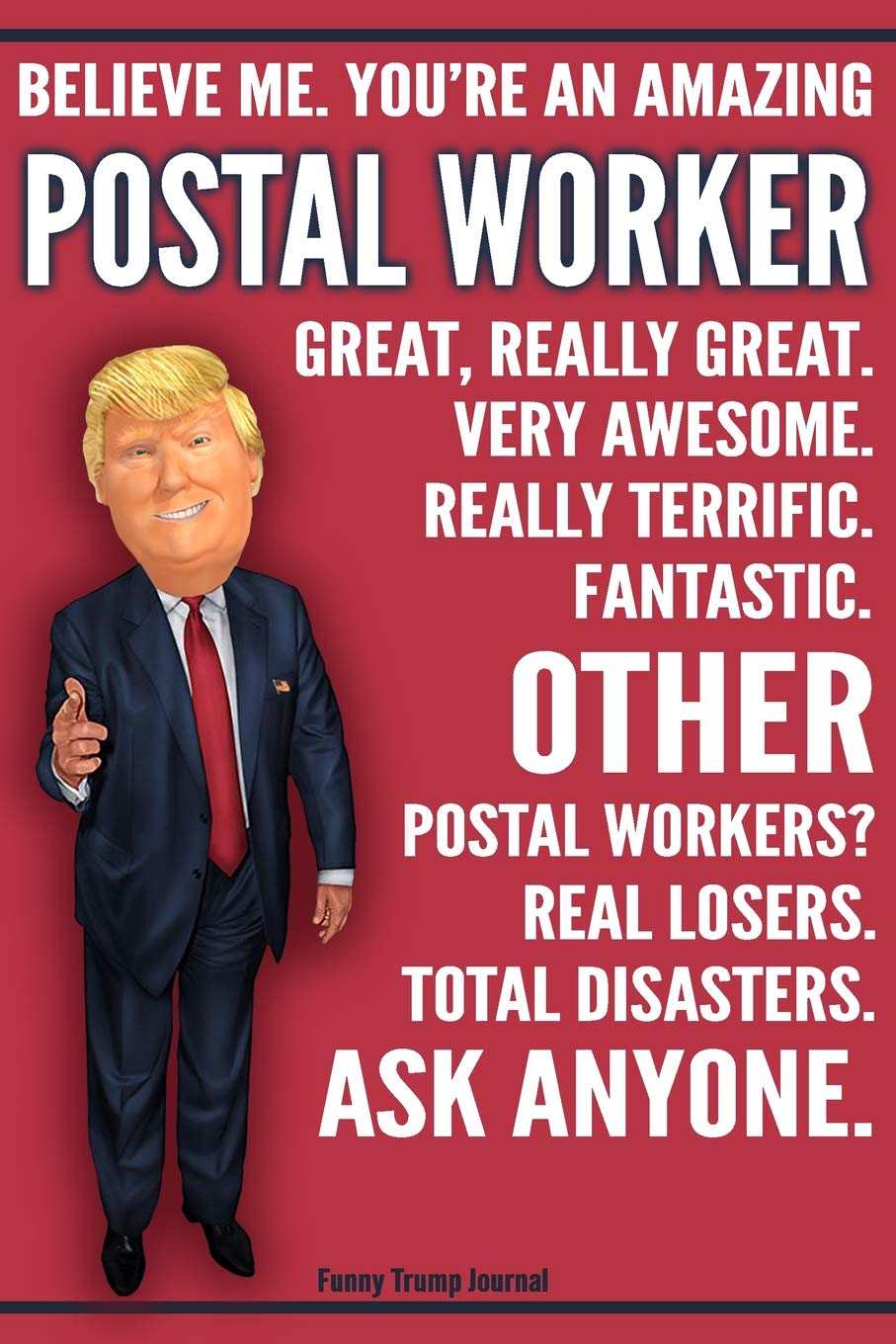 Funny Trump Journal - Believe Me. You're An Amazing Postal Worker Great, Really Great. Very Awesome. Fantastic. Other Postal Workers Total Disasters. ... Gift Better Than A Card 120 Pg Notebook 6x9 Politics & History