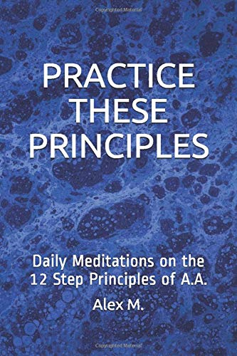 PRACTICE THESE PRINCIPLES: Daily Meditations on the 12 Step Principles of A.A. Health, Nutrition & Fitness