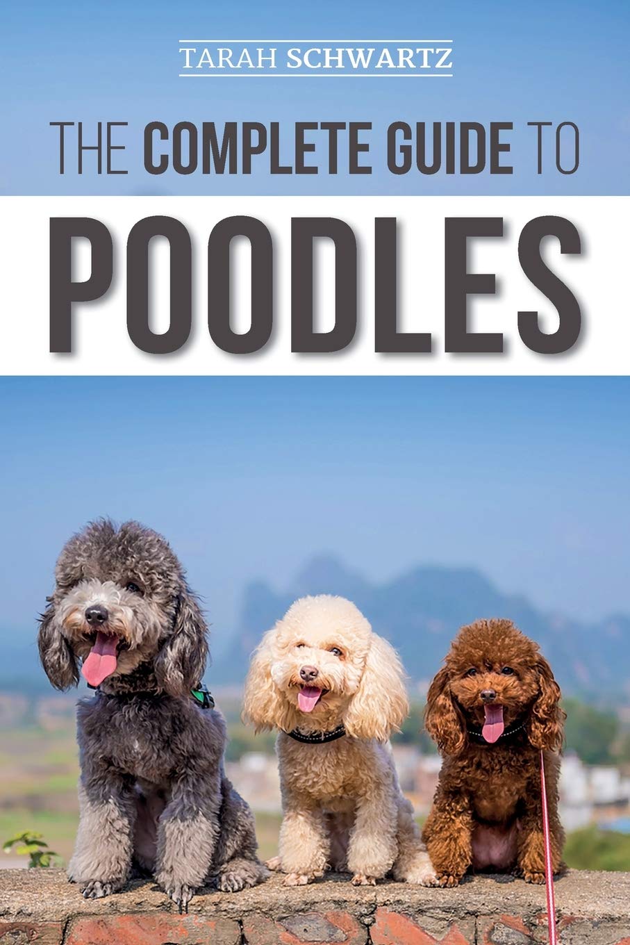 The Complete Guide to Poodles: Standard, Miniature, or Toy - Learn Everything You Need to Know to Successfully Raise Your Poodle From Puppy to Old Age Pets