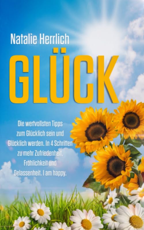 GLÜCK: Die wertvollsten Tipps zum Glücklich sein und Glücklich werden. In 4 Schritten zu mehr Zufriedenheit, Fröhlichkeit und Gelassenheit. I am happy. (Glück Buch, Band 1) Philosophy
