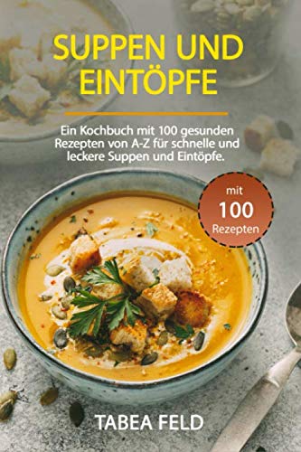 Suppen und Eintöpfe: Ein Kochbuch mit 99 gesunden Rezepten von A-Z für schnelle und leckere Suppen und Eintöpfe. Cooking & Enjoying