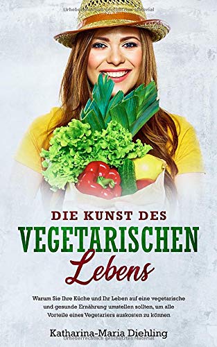 Die Kunst des vegetarischen Lebens: Warum Sie Ihre Küche und Ihr Leben auf eine vegetarische und gesunde Ernährung umstellen sollten, um alle Vorteile eines Vegetariers auskosten zu können Health, Nutrition & Fitness