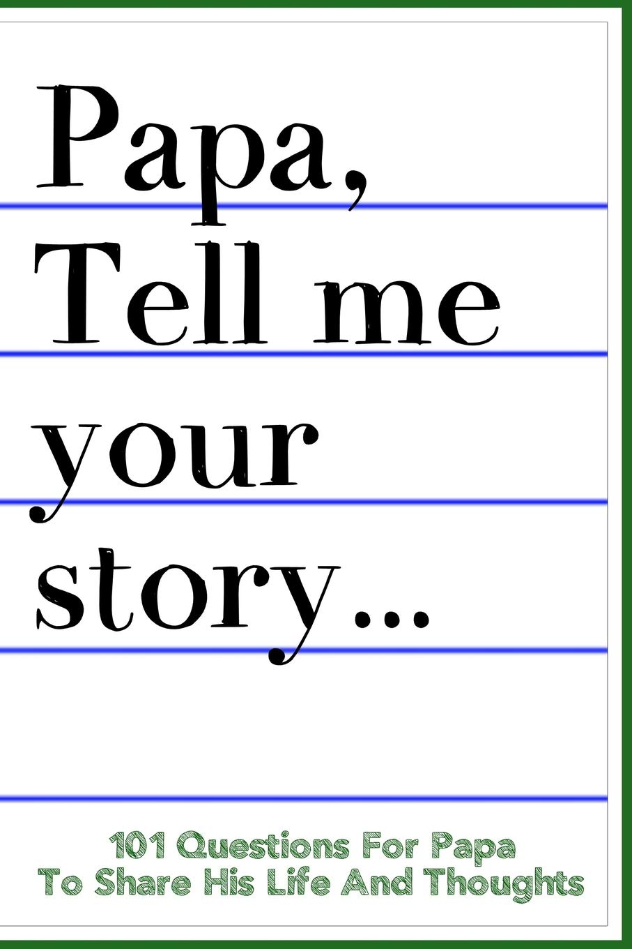 Papa Tell Me Your Story 101 Questions For Your Papa To Share His Life And Thoughts: Guided Question Journal To Preserve Your Papa's Memories Parents & Children